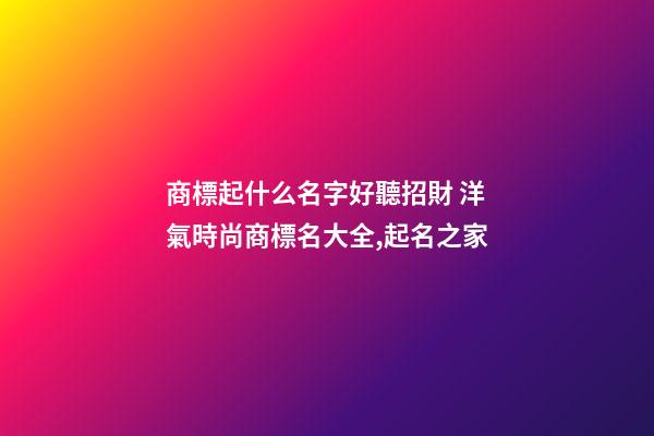 商標起什么名字好聽招財 洋氣時尚商標名大全,起名之家-第1張-商標起名-玄機派